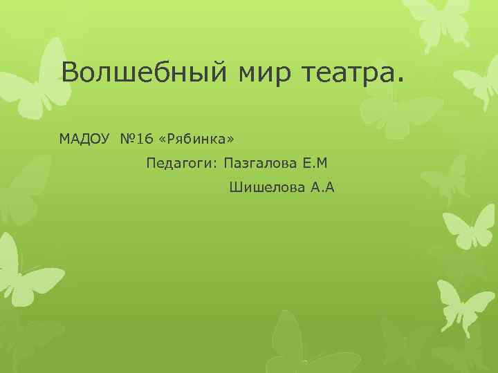 Волшебный мир театра. МАДОУ № 16 «Рябинка» Педагоги: Пазгалова Е. М Шишелова А. А