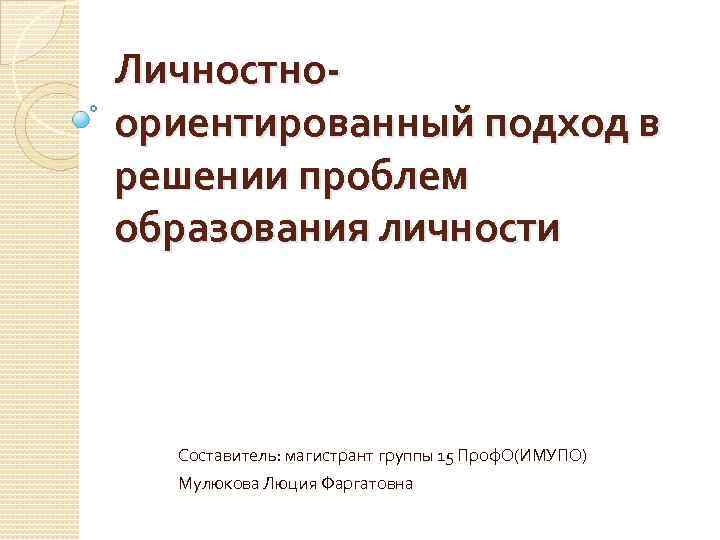 Личностноориентированный подход в решении проблем образования личности Составитель: магистрант группы 15 Проф. О(ИМУПО) Мулюкова