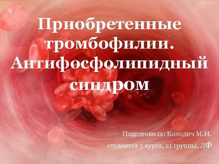 Приобретенные тромбофилии. Антифосфолипидный синдром Подготовила: Колодич М. И. студентка 5 курса, 21 группы, ЛФ