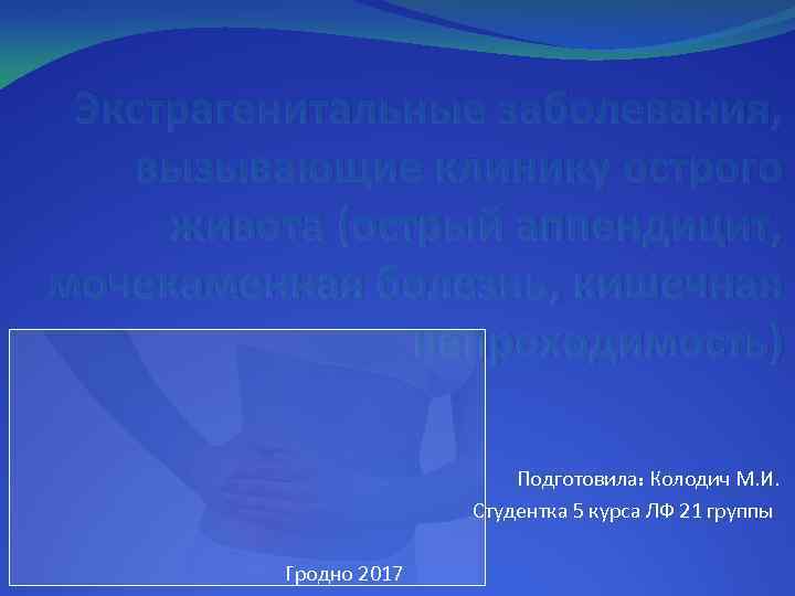 Экстрагенитальные заболевания, вызывающие клинику острого живота (острый аппендицит, мочекаменная болезнь, кишечная непроходимость) Подготовила: Колодич