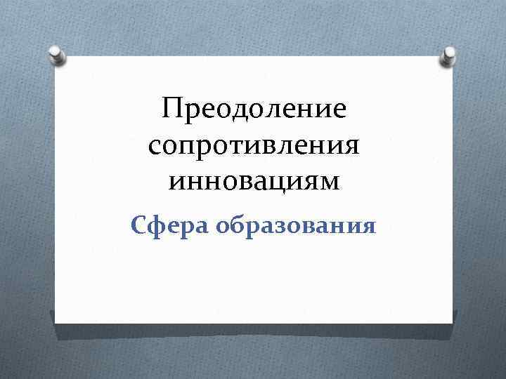 Преодоление сопротивления инновациям Сфера образования 