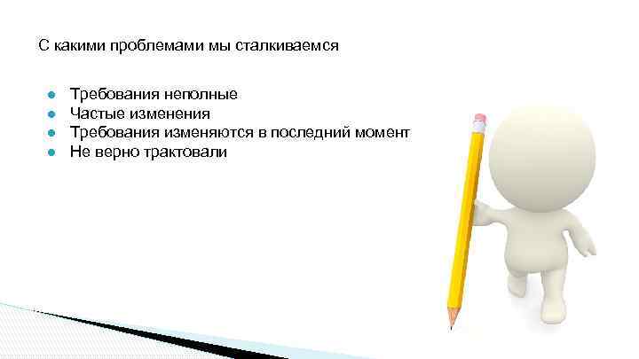 С какими проблемами мы сталкиваемся ● ● Требования неполные Частые изменения Требования изменяются в