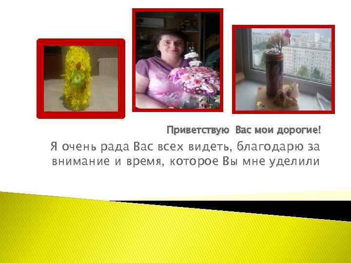 Приветствую Вас мои дорогие! Я очень рада Вас всех видеть, благодарю за внимание и