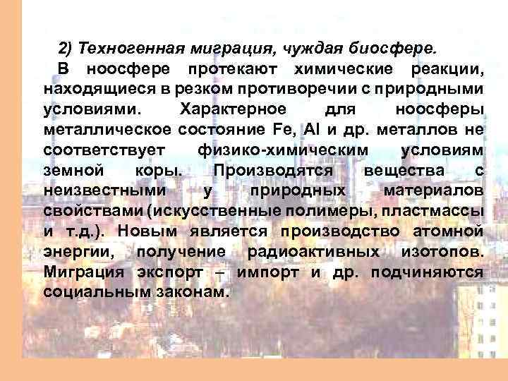 2) Техногенная миграция, чуждая биосфере. В ноосфере протекают химические реакции, находящиеся в резком противоречии