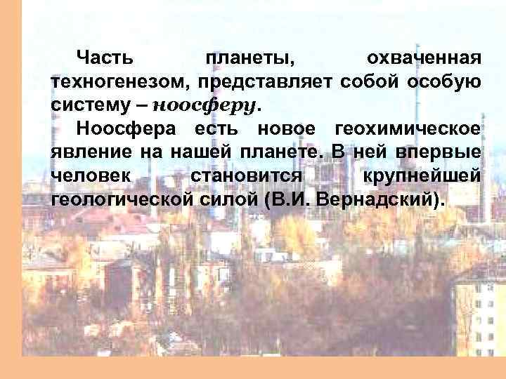 Часть планеты, охваченная техногенезом, представляет собой особую систему – ноосферу. Ноосфера есть новое геохимическое
