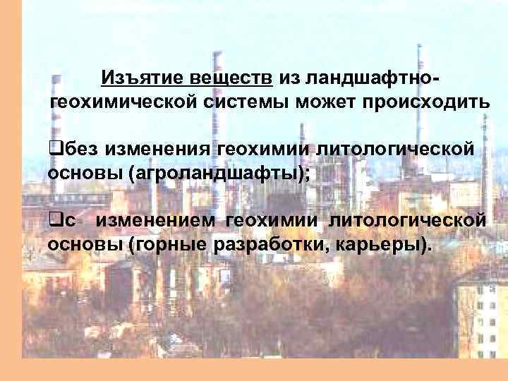 Изъятие веществ из ландшафтногеохимической системы может происходить qбез изменения геохимии литологической основы (агроландшафты); qс