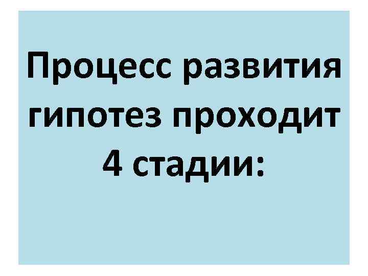Процесс развития гипотез проходит 4 стадии: 