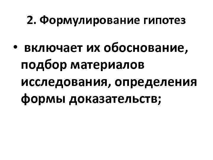 2. Формулирование гипотез • включает их обоснование, подбор материалов исследования, определения формы доказательств; 