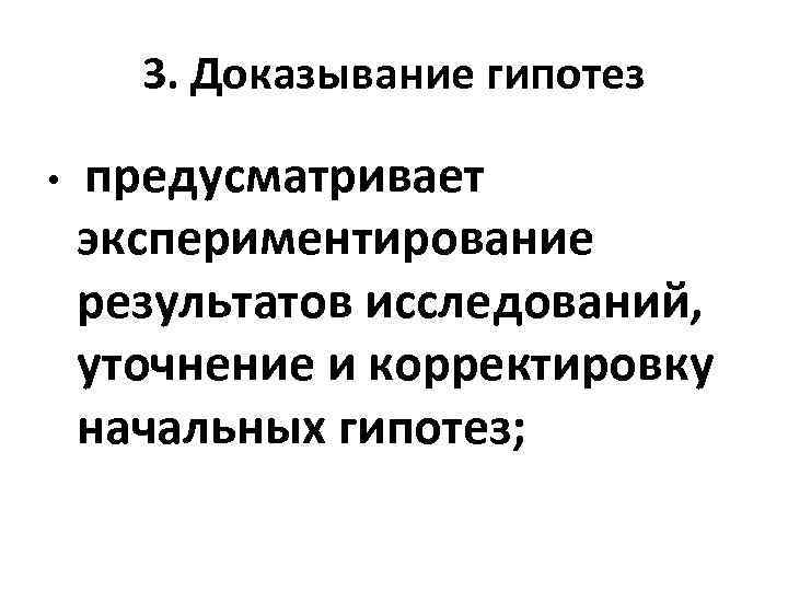 3. Доказывание гипотез • предусматривает экспериментирование результатов исследований, уточнение и корректировку начальных гипотез; 
