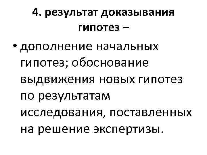 4. результат доказывания гипотез – • дополнение начальных гипотез; обоснование выдвижения новых гипотез по