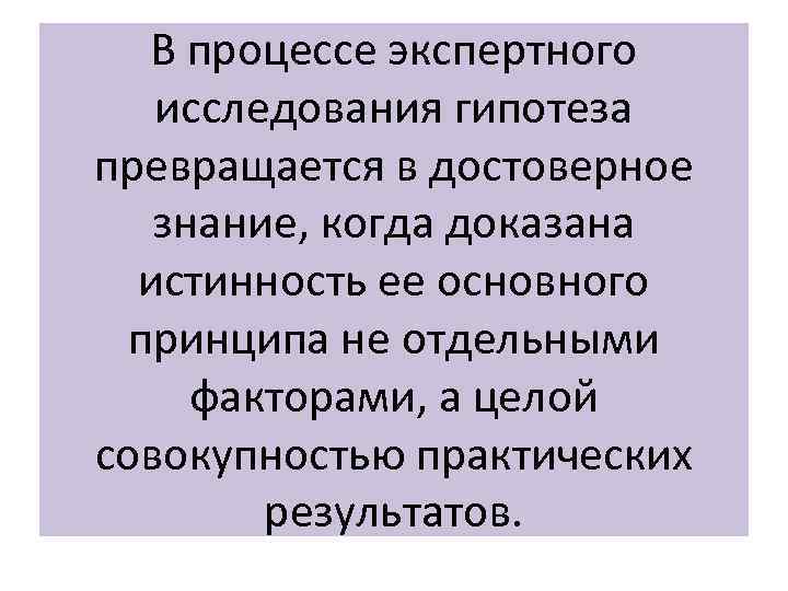 В процессе экспертного исследования гипотеза превращается в достоверное знание, когда доказана истинность ее основного