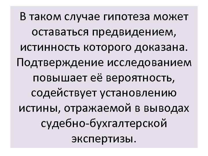 В таком случае гипотеза может оставаться предвидением, истинность которого доказана. Подтверждение исследованием повышает её