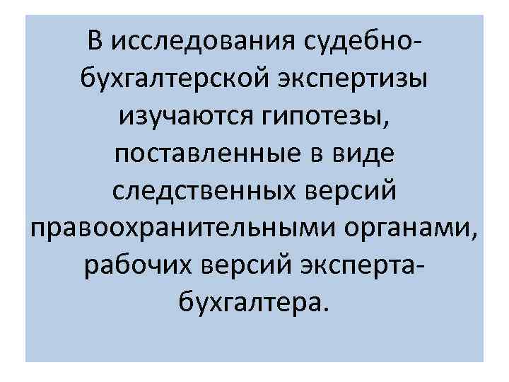 В исследования судебнобухгалтерской экспертизы изучаются гипотезы, поставленные в виде следственных версий правоохранительными органами, рабочих