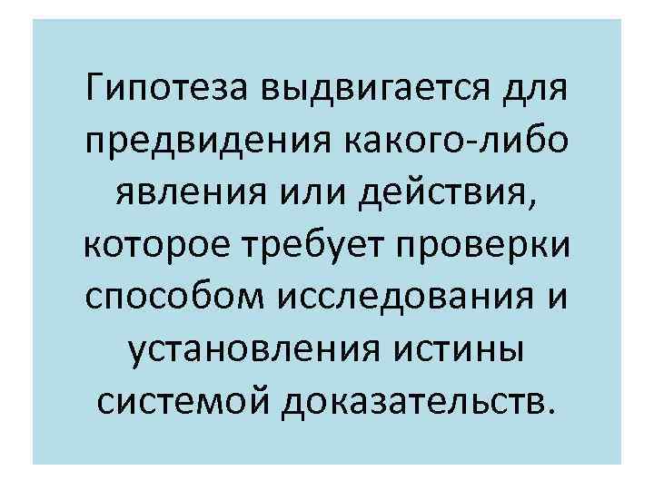 Гипотеза выдвигается для предвидения какого-либо явления или действия, которое требует проверки способом исследования и