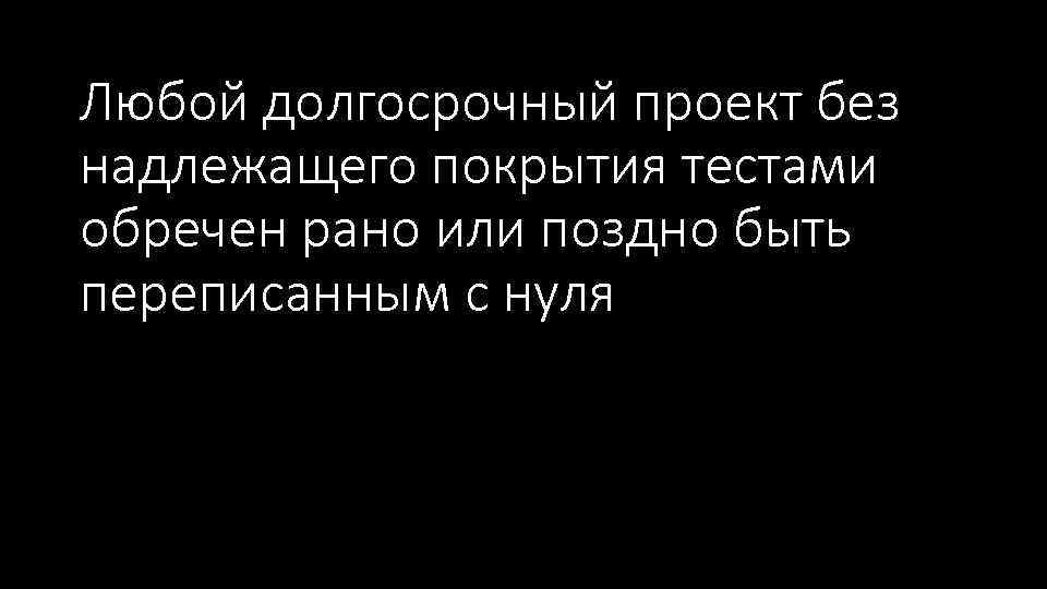 Любой долгосрочный проект без надлежащего покрытия тестами обречен рано или поздно быть переписанным с