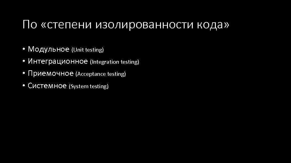 По «степени изолированности кода» • Модульное (Unit testing) • Интеграционное (Integration testing) • Приемочное