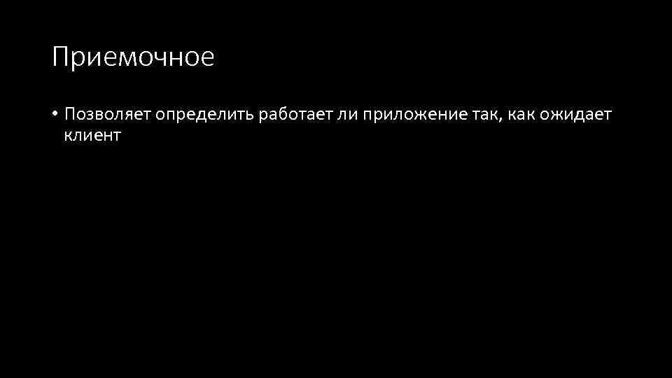 Приемочное • Позволяет определить работает ли приложение так, как ожидает клиент 