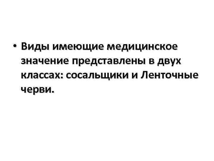  • Виды имеющие медицинское значение представлены в двух классах: сосальщики и Ленточные черви.