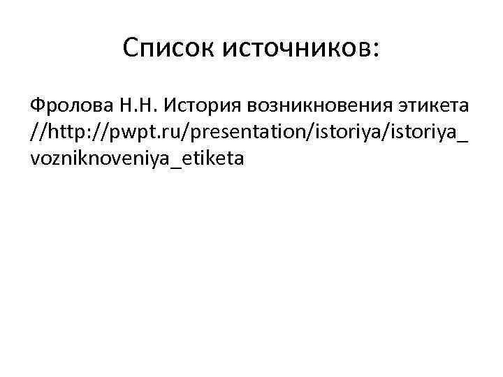 Список источников: Фролова Н. Н. История возникновения этикета //http: //pwpt. ru/presentation/istoriya_ vozniknoveniya_etiketa 