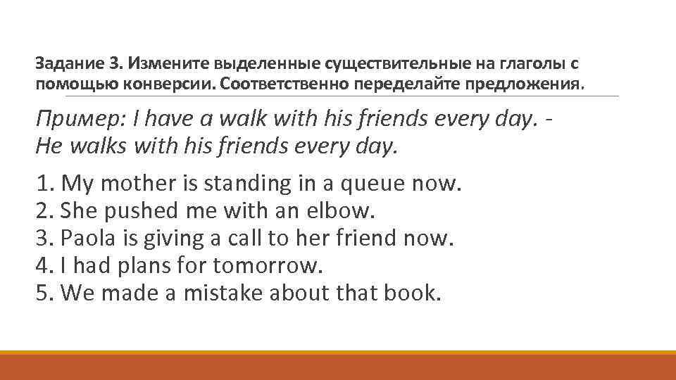 Задание 3. Измените выделенные существительные на глаголы с помощью конверсии. Соответственно переделайте предложения. Пример: