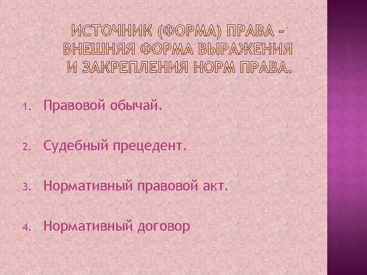 1. Правовой обычай. 2. Судебный прецедент. 3. Нормативный правовой акт. 4. Нормативный договор 