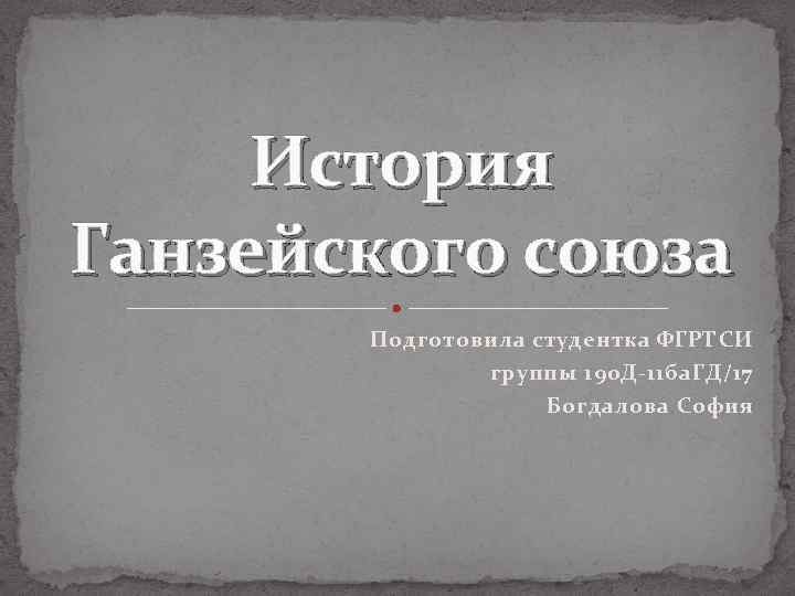 История Ганзейского союза Подготовила студентка ФГРТСИ группы 190 Д-11 ба. ГД/17 Богдалова София 