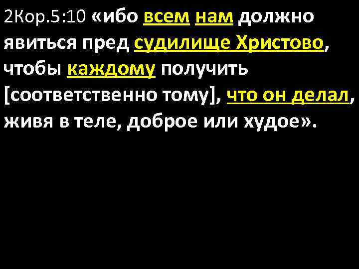 2 Кор. 5: 10 «ибо всем нам должно явиться пред судилище Христово, чтобы каждому