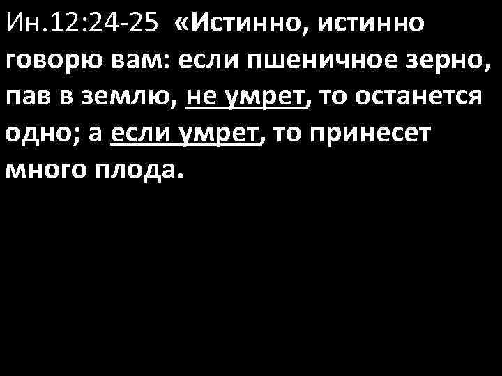 Ин. 12: 24 -25 «Истинно, истинно говорю вам: если пшеничное зерно, пав в землю,