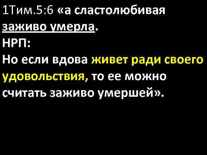 1 Тим. 5: 6 «а сластолюбивая заживо умерла. НРП: Но если вдова живет ради