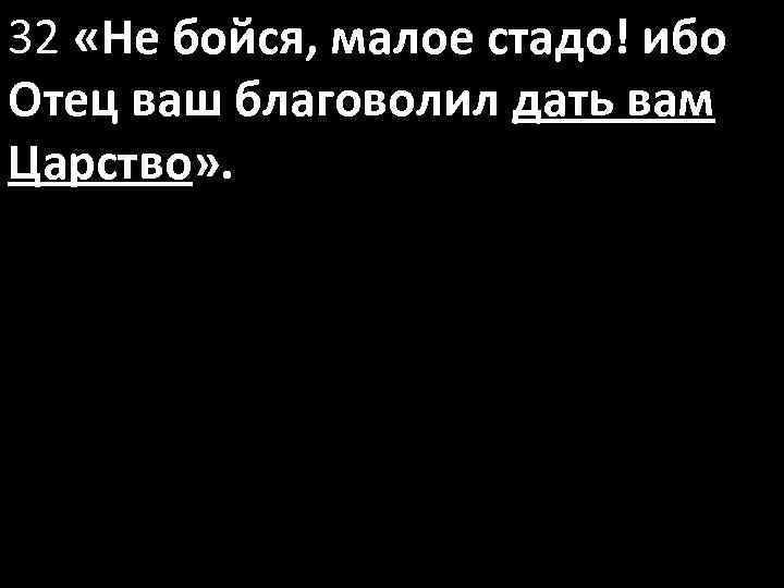 32 «Не бойся, малое стадо! ибо Отец ваш благоволил дать вам Царство» . 