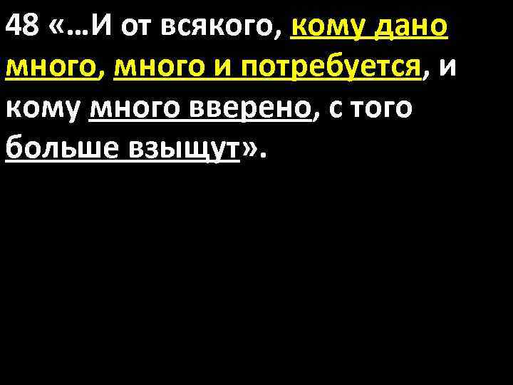 48 «…И от всякого, кому дано много, много и потребуется, и кому много вверено,