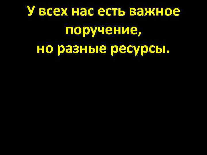 У всех нас есть важное поручение, но разные ресурсы. 