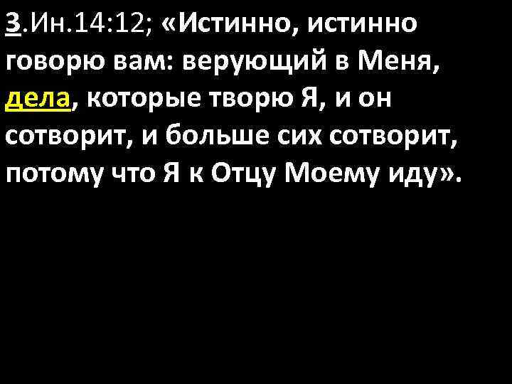 3. Ин. 14: 12; «Истинно, истинно говорю вам: верующий в Меня, дела, которые творю