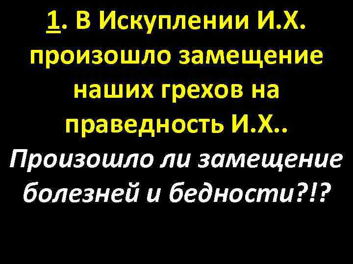 1. В Искуплении И. Х. произошло замещение наших грехов на праведность И. Х. .