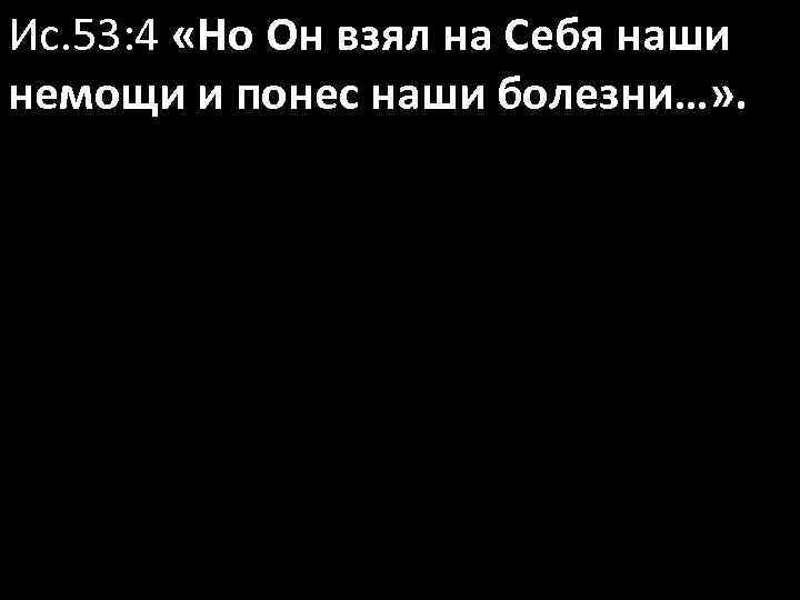 Ис. 53: 4 «Но Он взял на Себя наши немощи и понес наши болезни…»