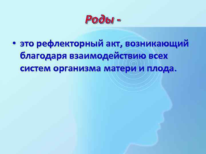 Роды • это рефлекторный акт, возникающий благодаря взаимодействию всех систем организма матери и плода.