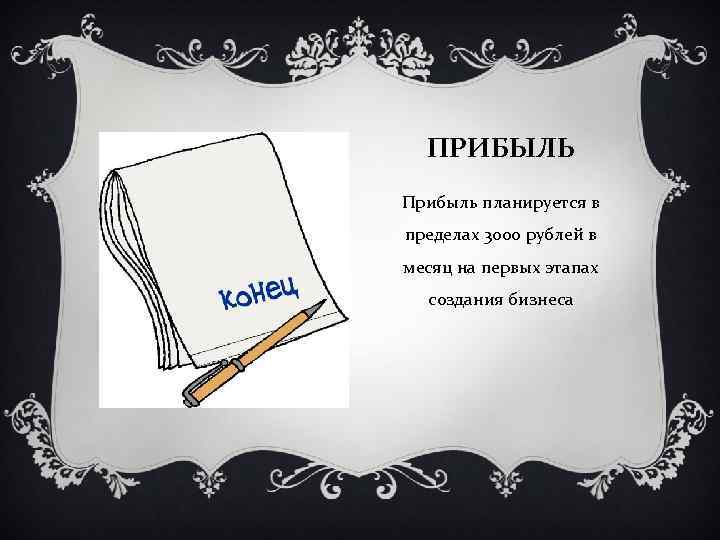 ПРИБЫЛЬ Прибыль планируется в пределах 3000 рублей в месяц на первых этапах создания бизнеса