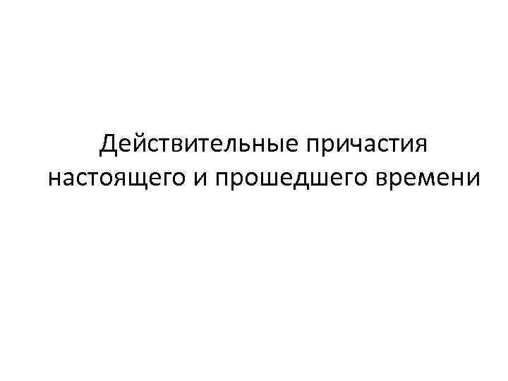 Действительные причастия настоящего и прошедшего времени 