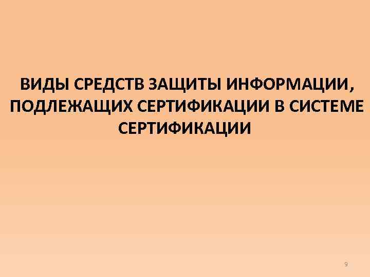  ВИДЫ СРЕДСТВ ЗАЩИТЫ ИНФОРМАЦИИ, ПОДЛЕЖАЩИХ СЕРТИФИКАЦИИ В СИСТЕМЕ СЕРТИФИКАЦИИ 9 