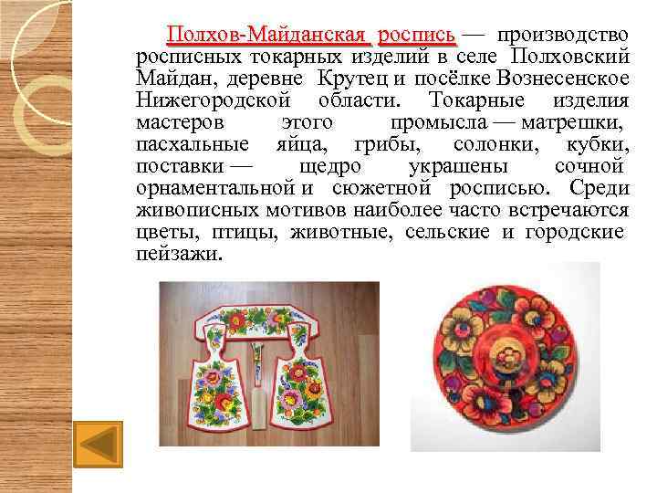  Полхов-Майданская роспись — производство роспись росписных токарных изделий в селе Полховский Майдан, деревне