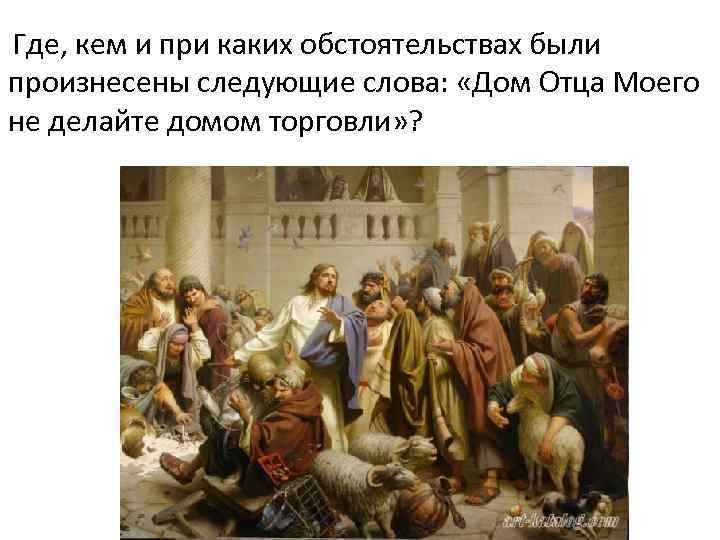 Где, кем и при каких обстоятельствах были произнесены следующие слова: «Дом Отца Моего не