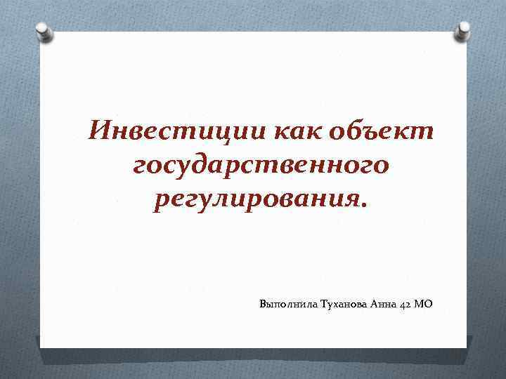 Инвестиции как объект государственного регулирования. Выполнила Туханова Анна 42 МО 