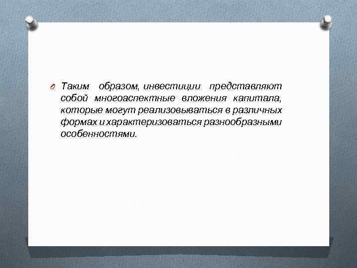 O Таким образом, инвестиции представляют собой многоаспектные вложения капитала, которые могут реализовываться в различных