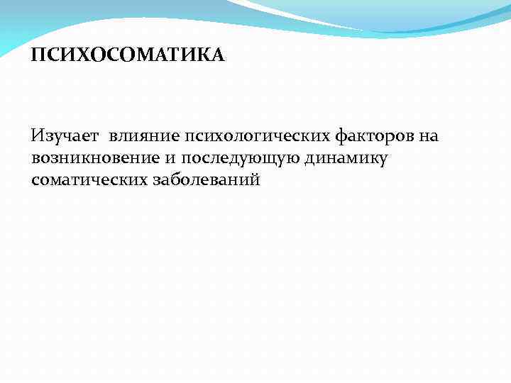 ПСИХОСОМАТИКА Изучает влияние психологических факторов на возникновение и последующую динамику соматических заболеваний 