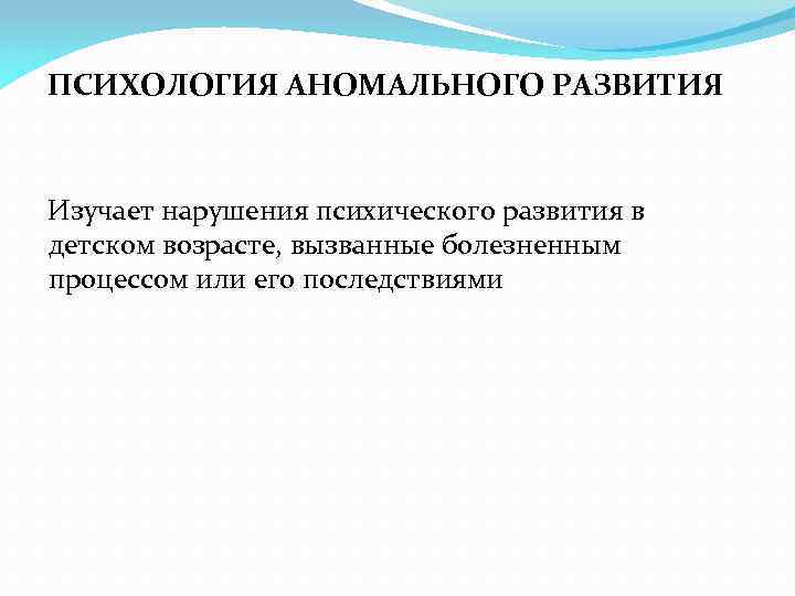 ПСИХОЛОГИЯ АНОМАЛЬНОГО РАЗВИТИЯ Изучает нарушения психического развития в детском возрасте, вызванные болезненным процессом или