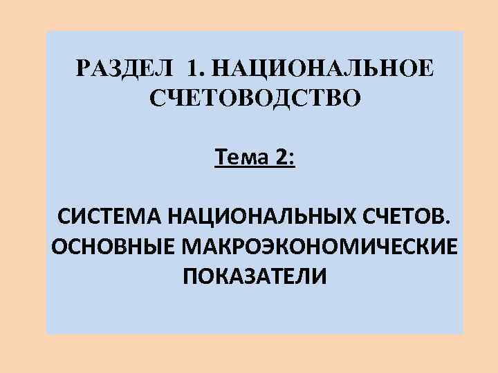 РАЗДЕЛ 1. НАЦИОНАЛЬНОЕ СЧЕТОВОДСТВО Тема 2: СИСТЕМА НАЦИОНАЛЬНЫХ СЧЕТОВ. ОСНОВНЫЕ МАКРОЭКОНОМИЧЕСКИЕ ПОКАЗАТЕЛИ 