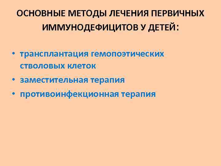 ОСНОВНЫЕ МЕТОДЫ ЛЕЧЕНИЯ ПЕРВИЧНЫХ ИММУНОДЕФИЦИТОВ У ДЕТЕЙ: • трансплантация гемопоэтических стволовых клеток • заместительная