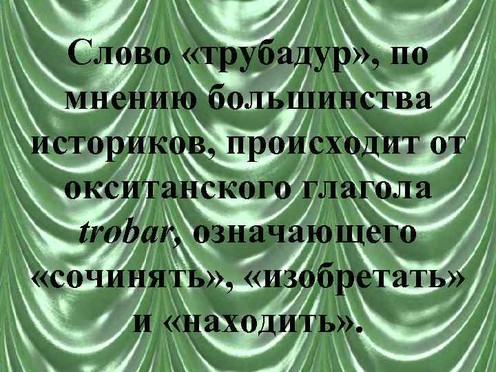 Слово «трубадур» , по мнению большинства историков, происходит от окситанского глагола trobar, означающего «сочинять»