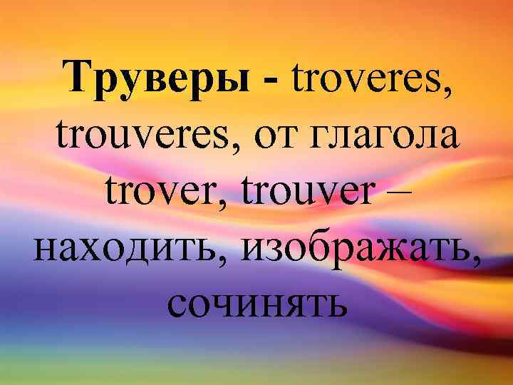 Труверы - troveres, trouveres, от глагола trover, trouver – находить, изображать, сочинять 