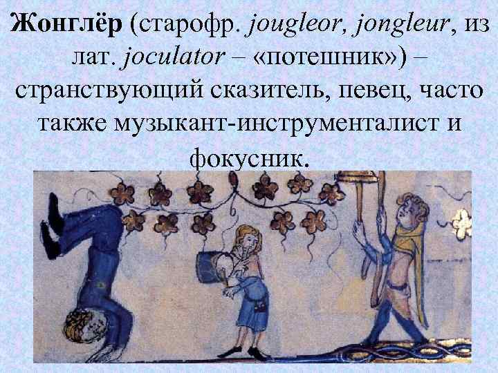 Жонглёр (старофр. jougleor, jongleur, из лат. joculator – «потешник» ) – странствующий сказитель, певец,